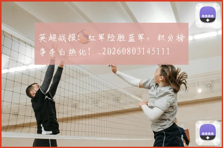 英超战报：红军险胜蓝军，积分榜争夺白热化！_20260803145111