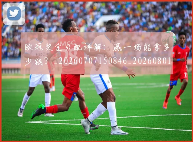 欧冠奖金分配详解:赢一场能拿多少钱?_20260707150846_20260801163211