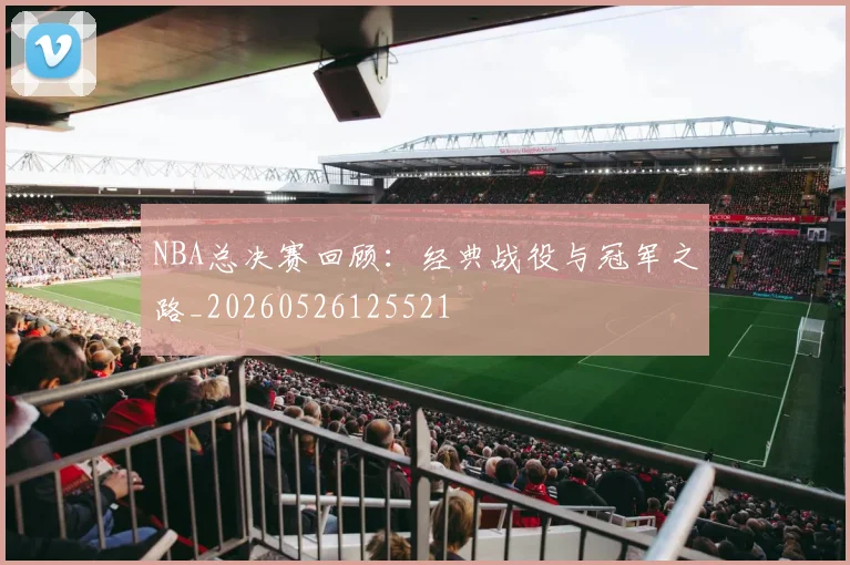 NBA总决赛回顾:经典战役与冠军之路_20260526125521