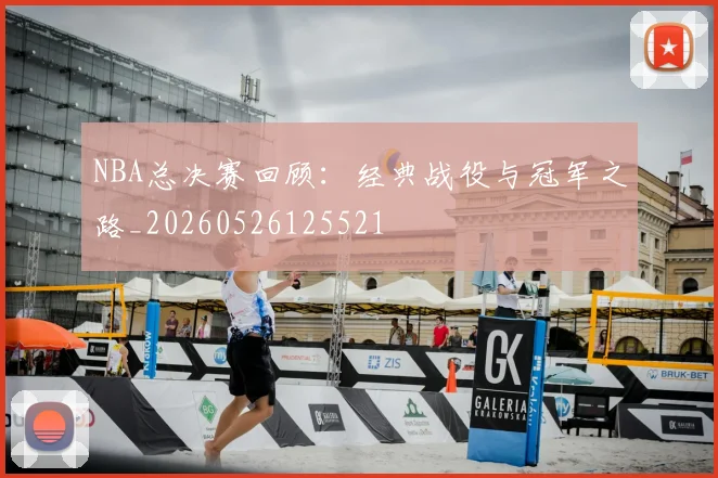 NBA总决赛回顾:经典战役与冠军之路_20260526125521