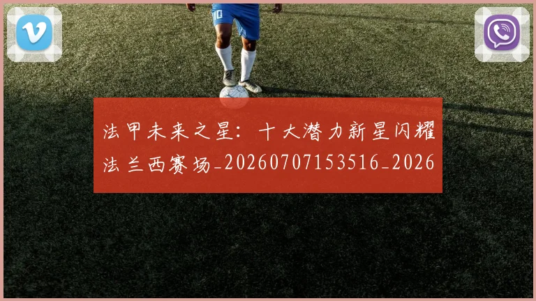 法甲未来之星:十大潜力新星闪耀法兰西赛场_20260707153516_20260801172238