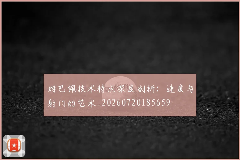 姆巴佩技术特点深度剖析：速度与射门的艺术_20260720185659