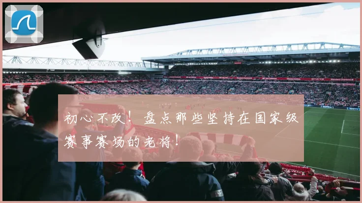 初心不改!盘点那些坚持在国家级赛事赛场的老将!