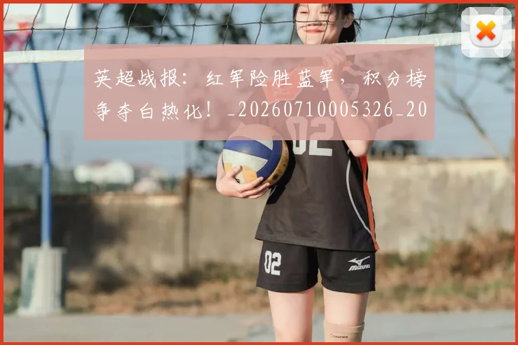 英超战报：红军险胜蓝军，积分榜争夺白热化！_20260710005326_20260803145111