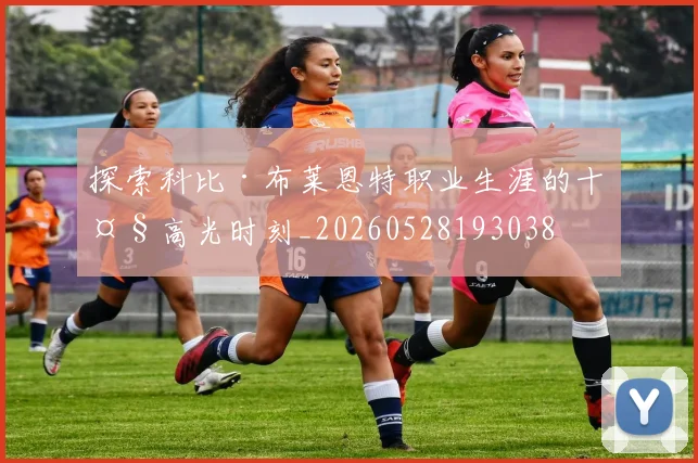 探索科比·布莱恩特职业生涯的十大高光时刻_20260528193038