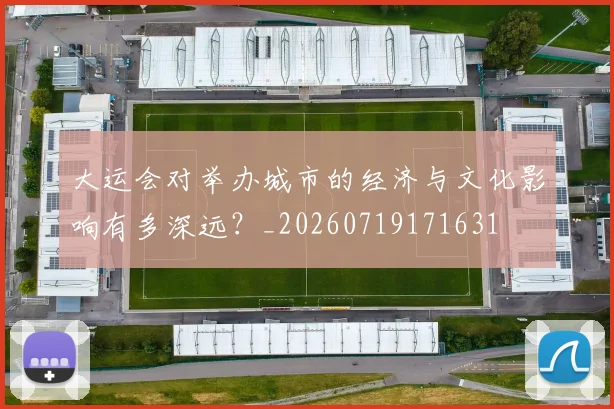 大运会对举办城市的经济与文化影响有多深远?_20260719171631