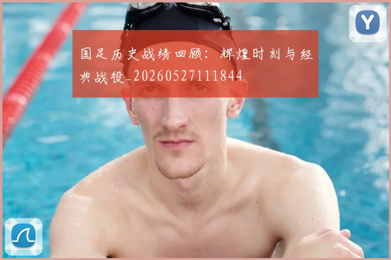 国足历史战绩回顾：辉煌时刻与经典战役_20260527111844