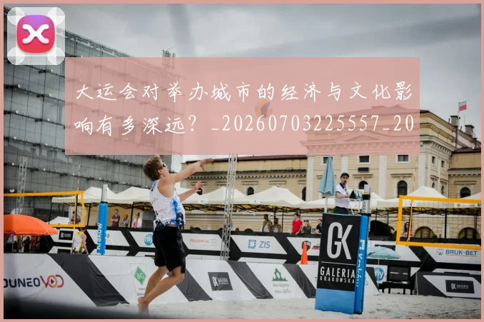大运会对举办城市的经济与文化影响有多深远?_20260703225557_20260719171631