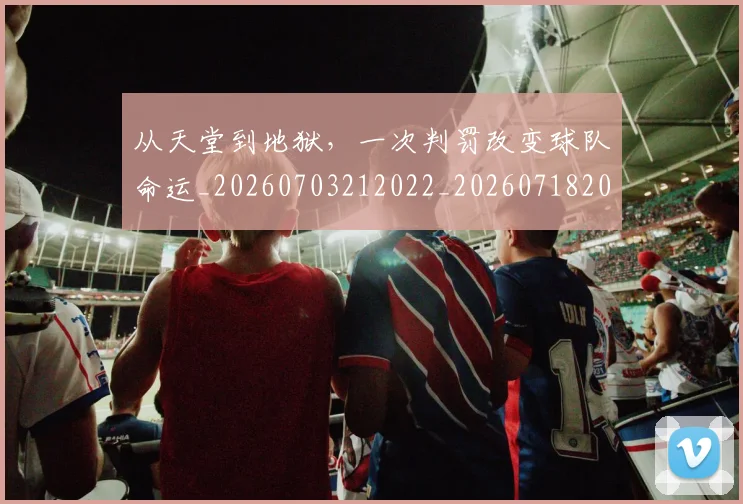 从天堂到地狱,一次判罚改变球队命运_20260703212022_20260718202054