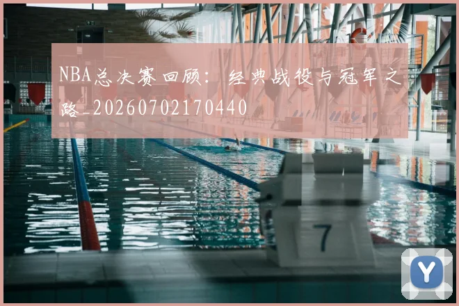 NBA总决赛回顾:经典战役与冠军之路_20260702170440