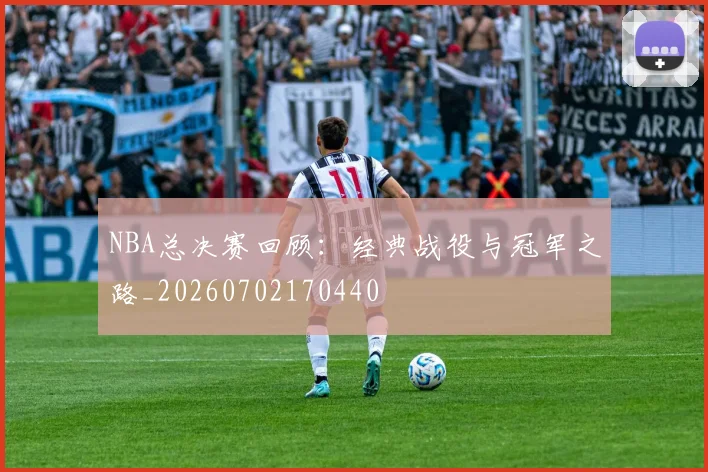 NBA总决赛回顾:经典战役与冠军之路_20260702170440