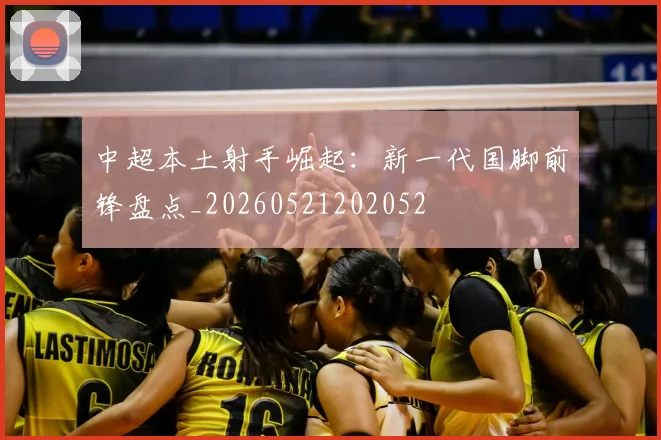 中超本土射手崛起：新一代国脚前锋盘点_20260521202052